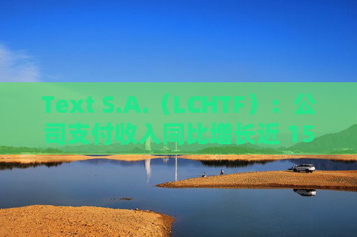 Text S.A.（LCHTF）：公司支付收入同比增长近 15% 达到 2.284 亿美元