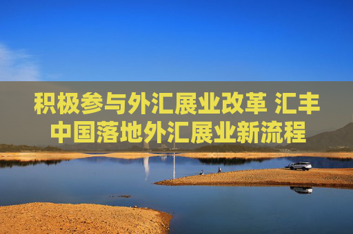 积极参与外汇展业改革 汇丰中国落地外汇展业新流程