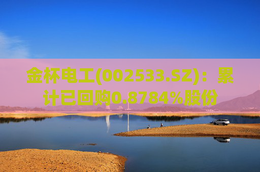 金杯电工(002533.SZ)：累计已回购0.8784%股份
