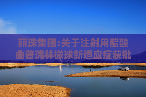 丽珠集团:关于注射用醋酸曲普瑞林微球新适应症获批的公告