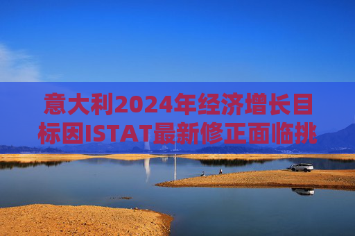 意大利2024年经济增长目标因ISTAT最新修正面临挑战