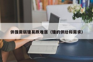 供强需弱镍易跌难涨（镍的供给和需求）