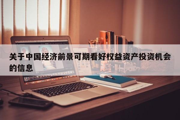 关于中国经济前景可期看好权益资产投资机会的信息