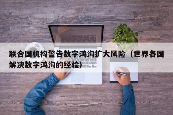 联合国机构警告数字鸿沟扩大风险（世界各国解决数字鸿沟的经验）