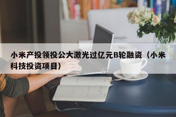 小米产投领投公大激光过亿元B轮融资（小米科技投资项目）