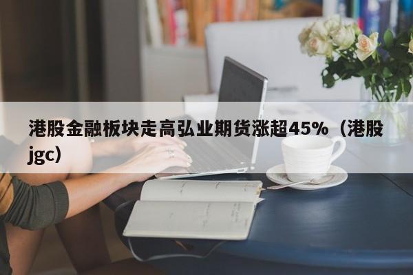 港股金融板块走高弘业期货涨超45%（港股jgc）