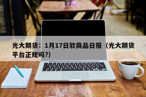 光大期货：1月17日软商品日报（光大期货平台正规吗?）