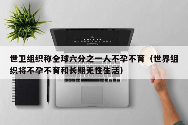 世卫组织称全球六分之一人不孕不育（世界组织将不孕不育和长期无性生活）