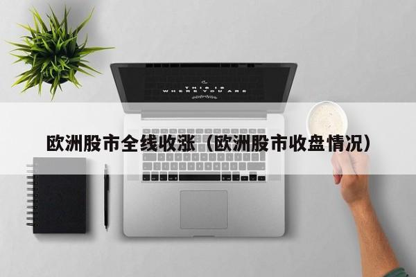 欧洲股市全线收涨（欧洲股市收盘情况）