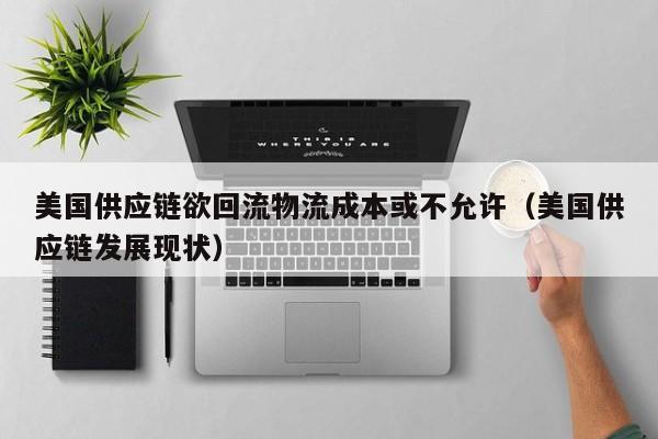 美国供应链欲回流物流成本或不允许（美国供应链发展现状）