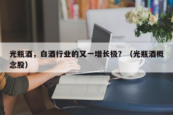 光瓶酒，白酒行业的又一增长极？（光瓶酒概念股）