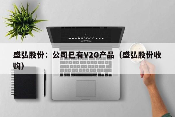 盛弘股份：公司已有V2G产品（盛弘股份收购）