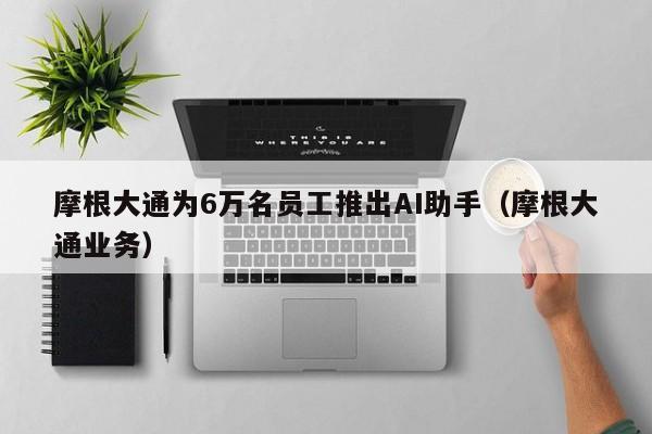 摩根大通为6万名员工推出AI助手（摩根大通业务）