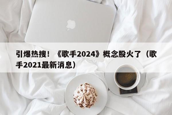 引爆热搜！《歌手2024》概念股火了（歌手2021最新消息）