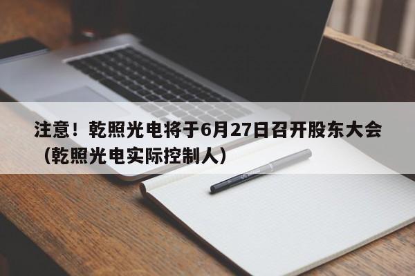 注意！乾照光电将于6月27日召开股东大会（乾照光电实际控制人）