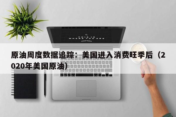 原油周度数据追踪：美国进入消费旺季后（2020年美国原油）