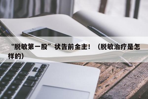 “脱敏第一股”状告前金主！（脱敏治疗是怎样的）