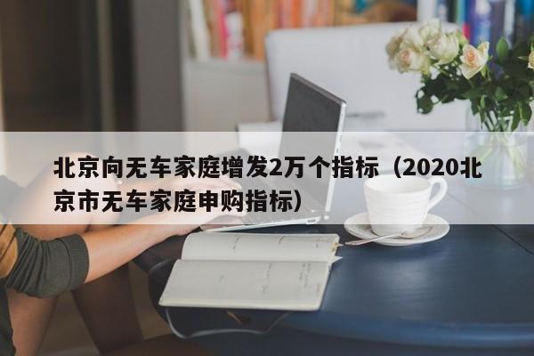 北京向无车家庭增发2万个指标（2020北京市无车家庭申购指标）
