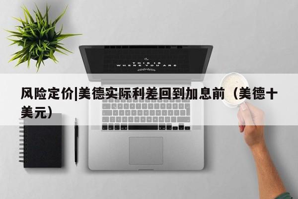 风险定价|美德实际利差回到加息前（美德十美元）
