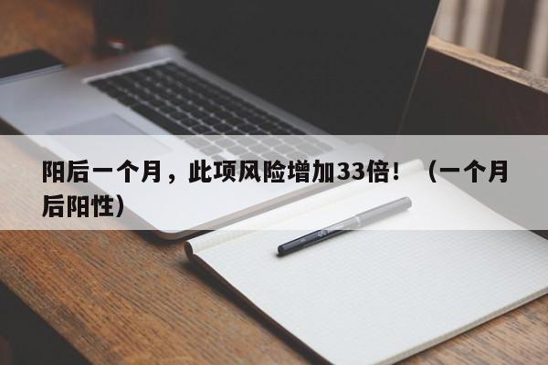 阳后一个月，此项风险增加33倍！（一个月后阳性）