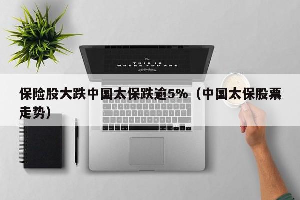 保险股大跌中国太保跌逾5%（中国太保股票走势）